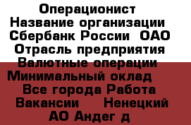 Операционист › Название организации ­ Сбербанк России, ОАО › Отрасль предприятия ­ Валютные операции › Минимальный оклад ­ 1 - Все города Работа » Вакансии   . Ненецкий АО,Андег д.